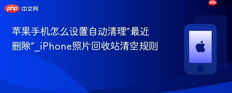 苹果手机怎么设置自动清理“最近删除”_iphone照片回收站清空规则