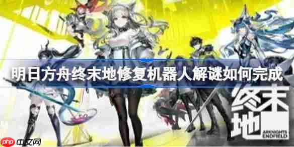 明日方舟终末地修复机器人解谜如何完成-明日方舟终末地清波寨机器人修复攻略