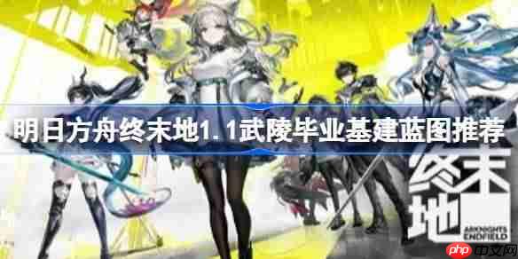 明日方舟终末地武陵基建什么蓝图-明日方舟终末地1.1武陵毕业基建蓝图推荐