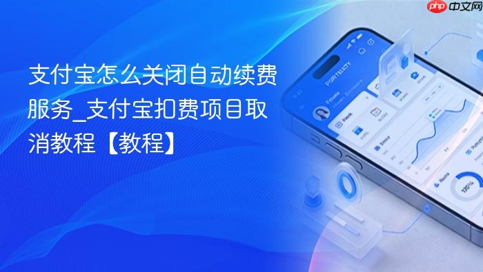 支付宝怎么关闭自动续费服务_支付宝扣费项目取消教程【教程】