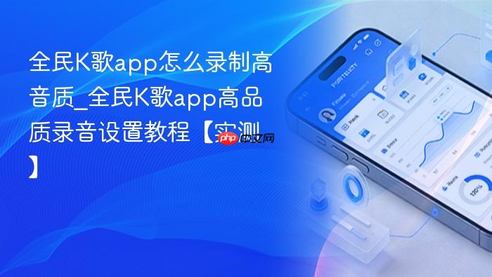全民k歌app怎么录制高音质_全民k歌app高品质录音设置教程【实测】