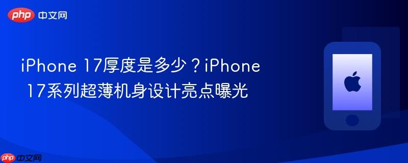 iphone 17厚度是多少？iphone 17系列超薄机身设计亮点曝光