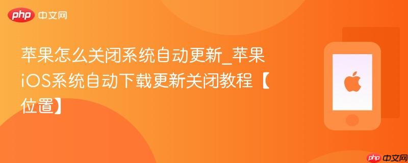 苹果怎么关闭系统自动更新_苹果ios系统自动下载更新关闭教程【位置】