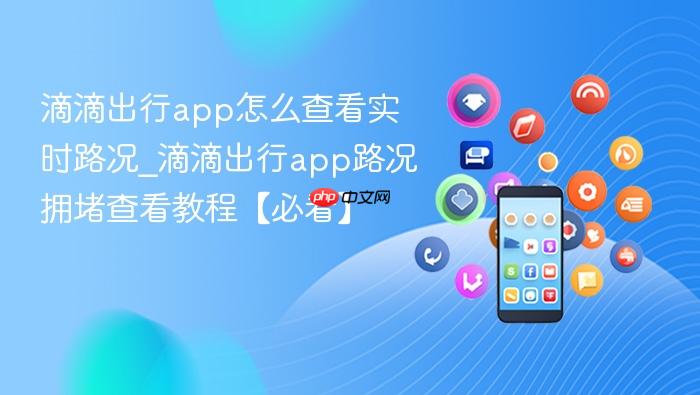 滴滴出行app怎么查看实时路况_滴滴出行app路况拥堵查看教程【必看】