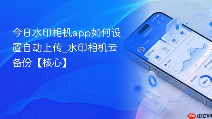 今日水印相机app如何设置自动上传_水印相机云备份【核心】