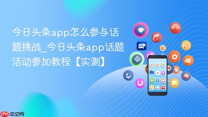 今日头条app怎么参与话题挑战_今日头条app话题活动参加教程【实测】
