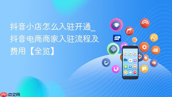 抖音小店怎么入驻开通_抖音电商商家入驻流程及费用【全览】