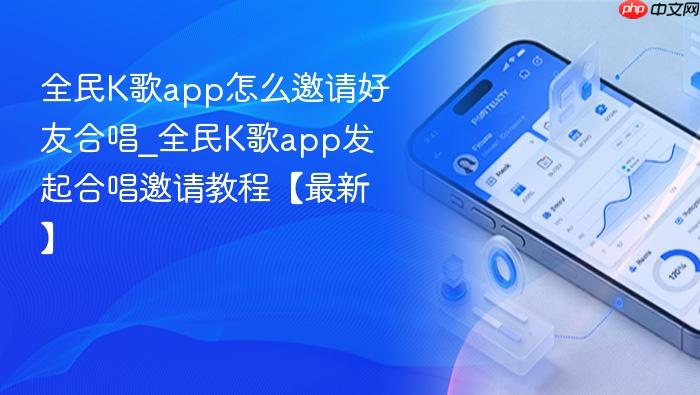全民k歌app怎么邀请好友合唱_全民k歌app发起合唱邀请教程【最新】