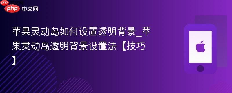 苹果灵动岛如何设置透明背景_苹果灵动岛透明背景设置法【技巧】