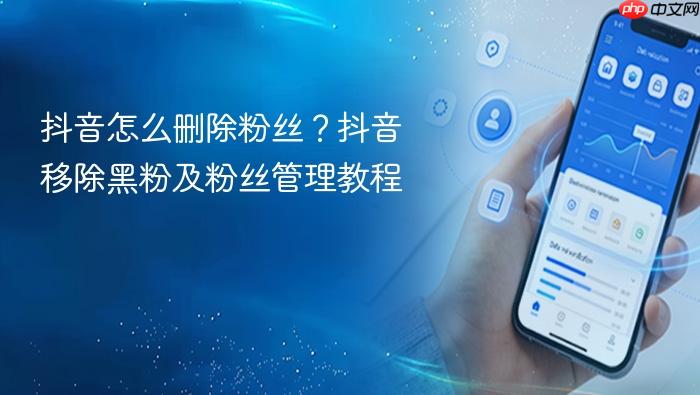 抖音怎么删除粉丝？抖音移除黑粉及粉丝管理教程