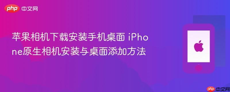 苹果相机下载安装手机桌面 iphone原生相机安装与桌面添加方法