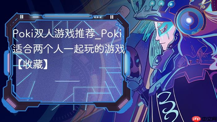 poki双人游戏推荐_poki适合两个人一起玩的游戏【收藏】