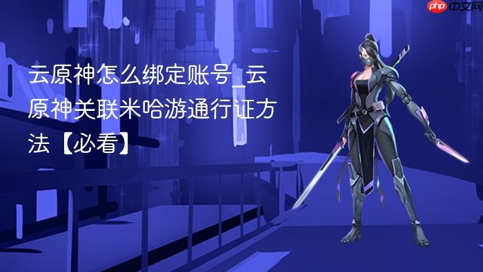 云原神怎么绑定账号_云原神关联米哈游通行证方法【必看】