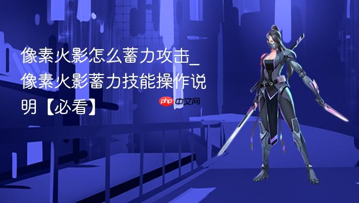 像素火影怎么蓄力攻击_像素火影蓄力技能操作说明【必看】