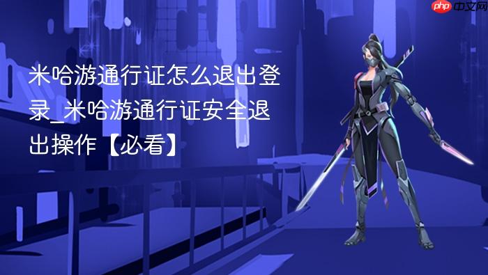米哈游通行证怎么退出登录_米哈游通行证安全退出操作【必看】