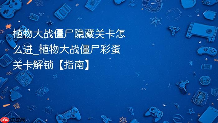 植物大战僵尸隐藏关卡怎么进_植物大战僵尸彩蛋关卡解锁【指南】
