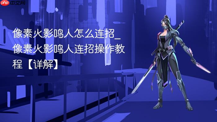 像素火影鸣人怎么连招_像素火影鸣人连招操作教程【详解】