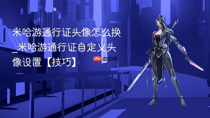 米哈游通行证头像怎么换_米哈游通行证自定义头像设置【技巧】