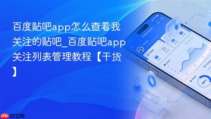 百度贴吧app怎么查看我关注的贴吧_百度贴吧app关注列表管理教程【干货】