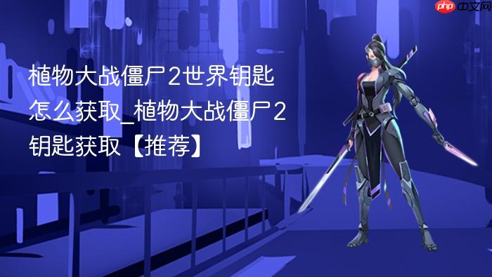 植物大战僵尸2世界钥匙怎么获取_植物大战僵尸2钥匙获取【推荐】