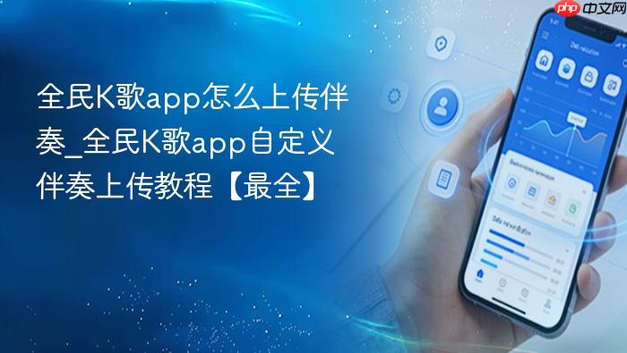 全民k歌app怎么上传伴奏_全民k歌app自定义伴奏上传教程【最全】