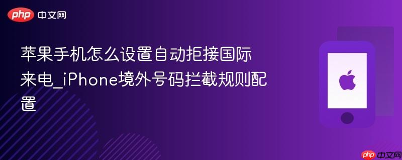 苹果手机怎么设置自动拒接国际来电_iphone境外号码拦截规则配置