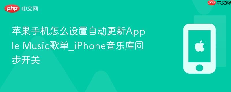苹果手机怎么设置自动更新apple music歌单_iphone音乐库同步开关