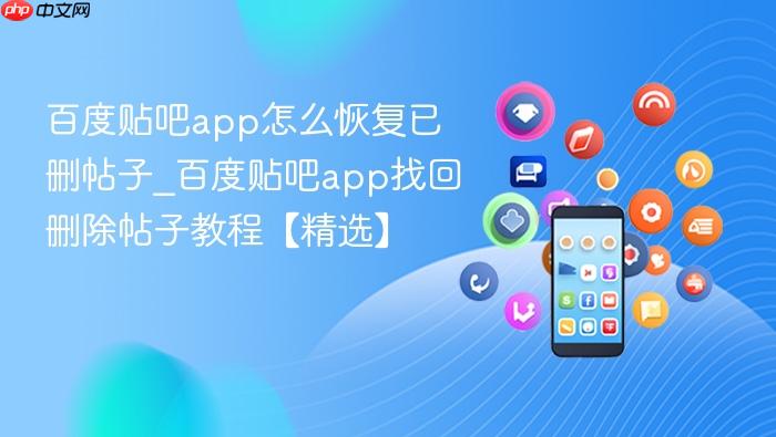 百度贴吧app怎么恢复已删帖子_百度贴吧app找回删除帖子教程【精选】