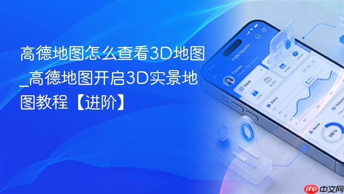 高德地图怎么查看3d地图_高德地图开启3d实景地图教程【进阶】