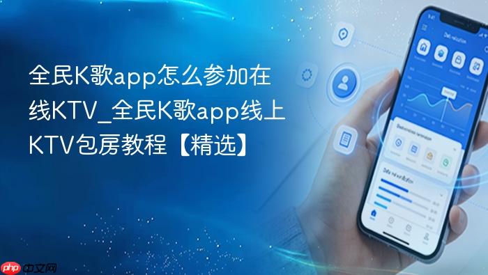 全民k歌app怎么参加在线ktv_全民k歌app线上ktv包房教程【精选】