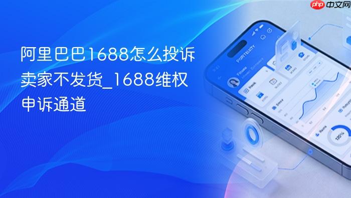 阿里巴巴1688怎么投诉卖家不发货_1688维权申诉通道