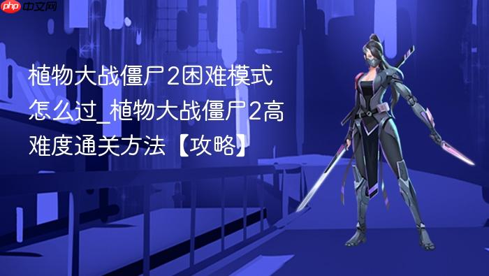 植物大战僵尸2困难模式怎么过_植物大战僵尸2高难度通关方法【攻略】
