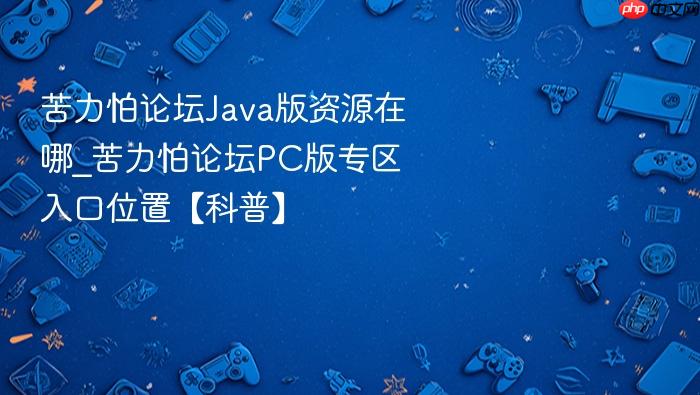 苦力怕论坛java版资源在哪_苦力怕论坛pc版专区入口位置【科普】