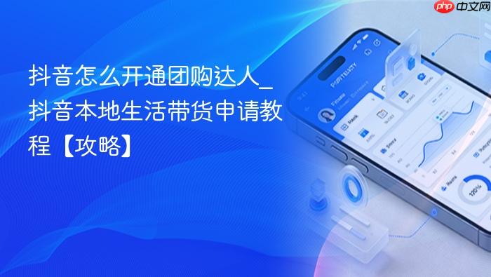抖音怎么开通团购达人_抖音本地生活带货申请教程【攻略】