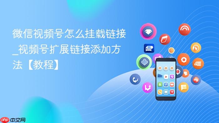 微信视频号怎么挂载链接_视频号扩展链接添加方法【教程】