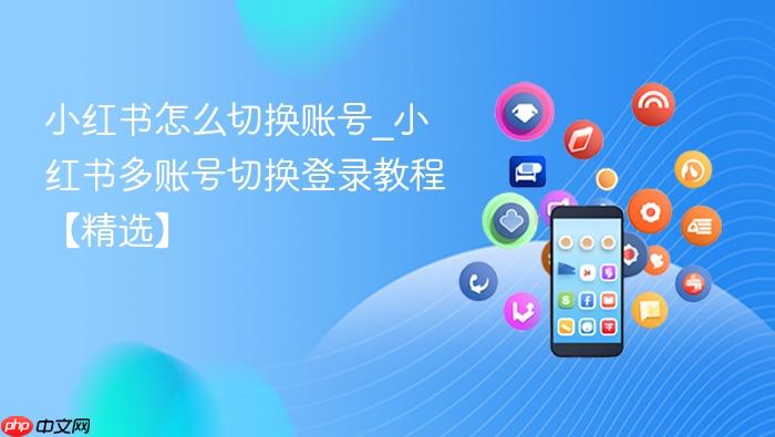 小红书怎么切换账号_小红书多账号切换登录教程【精选】