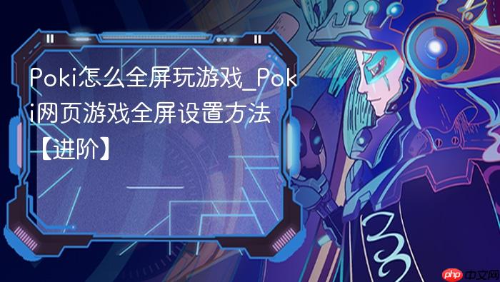 poki怎么全屏玩游戏_poki网页游戏全屏设置方法【进阶】