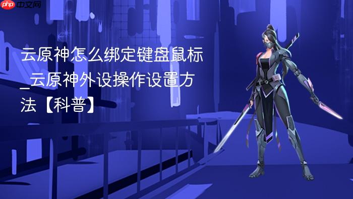 云原神怎么绑定键盘鼠标_云原神外设操作设置方法【科普】