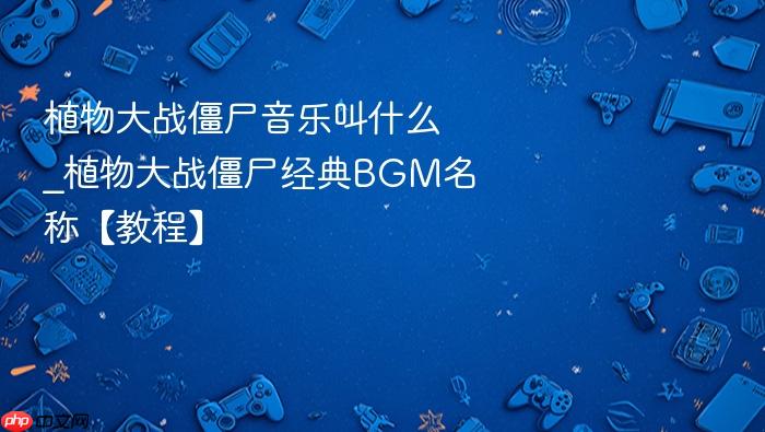 植物大战僵尸音乐叫什么_植物大战僵尸经典bgm名称【教程】