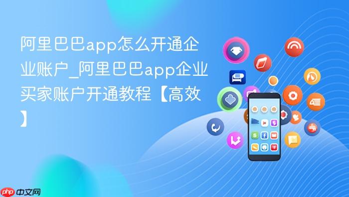 阿里巴巴app怎么开通企业账户_阿里巴巴app企业买家账户开通教程【高效】