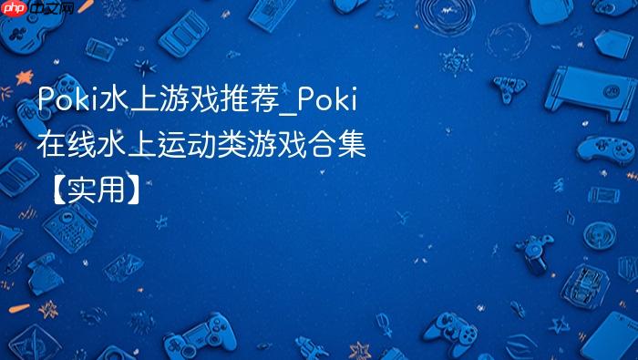 poki水上游戏推荐_poki在线水上运动类游戏合集【实用】