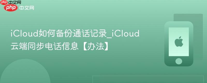 icloud如何备份通话记录_icloud云端同步电话信息【办法】