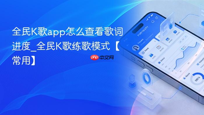 全民k歌app怎么查看歌词进度_全民k歌练歌模式【常用】