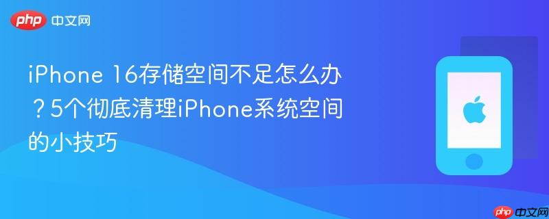 iphone 16存储空间不足怎么办?5个彻底清理iphone系统空间的小技巧