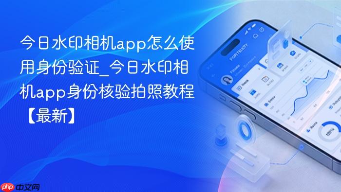 今日水印相机app怎么使用身份验证_今日水印相机app身份核验拍照教程【最新】
