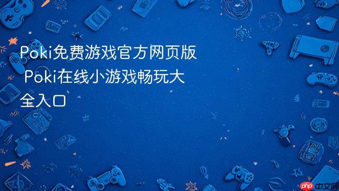 poki免费游戏官方网页版 poki在线小游戏畅玩大全入口