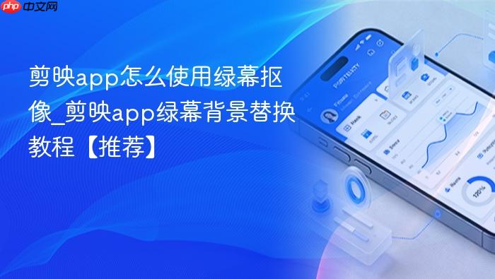 剪映app怎么使用绿幕抠像_剪映app绿幕背景替换教程【推荐】