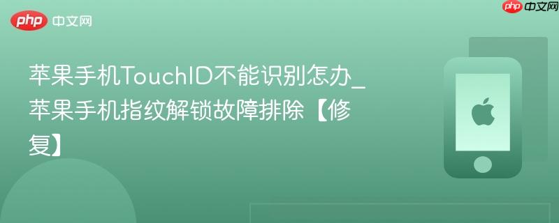 苹果手机touchid不能识别怎办_苹果手机指纹解锁故障排除【修复】