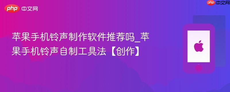 苹果手机铃声制作软件推荐吗_苹果手机铃声自制工具法【创作】