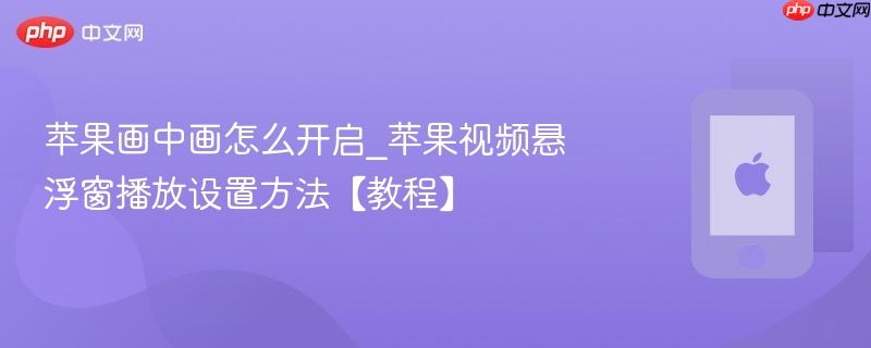苹果画中画怎么开启_苹果视频悬浮窗播放设置方法【教程】